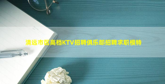 清远市区高档KTV招聘俱乐部招聘求职模特